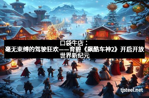 口袋牛店:毫无束缚的驾驶狂欢——育碧《飙酷车神2》开启开放世界新纪元